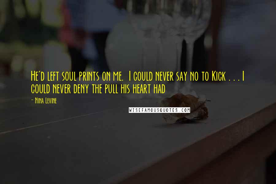 Nina Levine Quotes: He'd left soul prints on me. I could never say no to Kick . . . I could never deny the pull his heart had