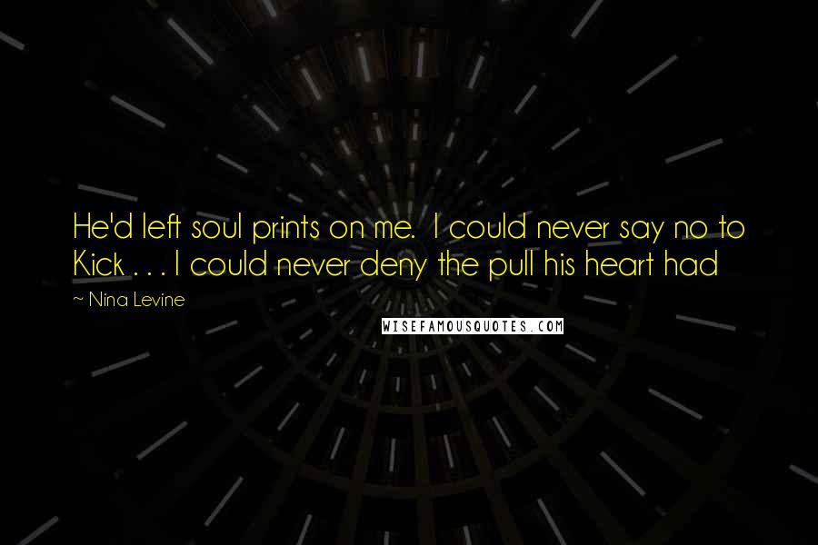 Nina Levine Quotes: He'd left soul prints on me.  I could never say no to Kick . . . I could never deny the pull his heart had