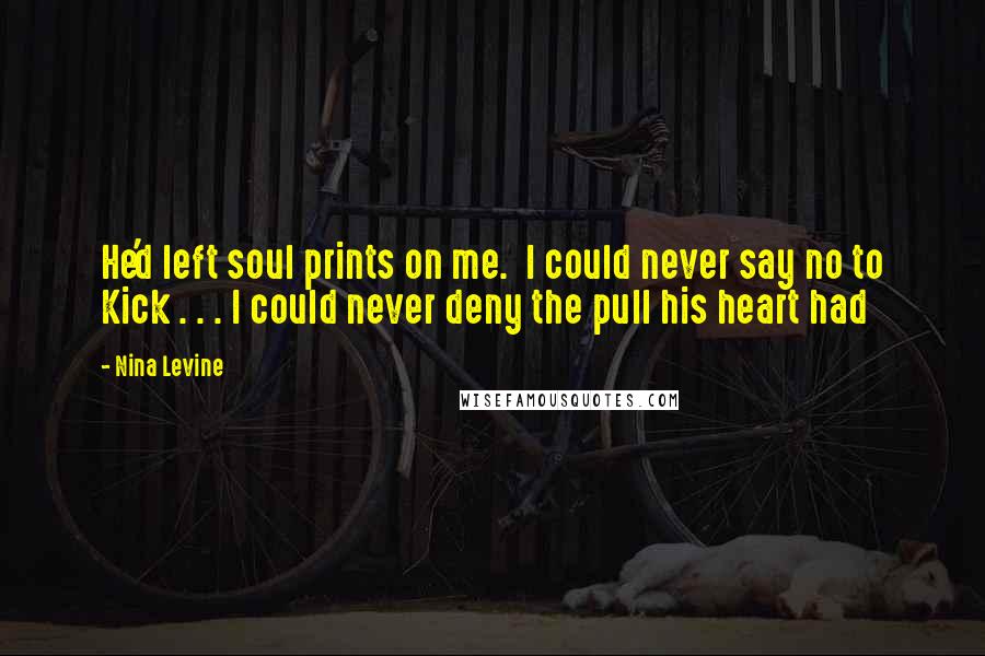 Nina Levine Quotes: He'd left soul prints on me.  I could never say no to Kick . . . I could never deny the pull his heart had