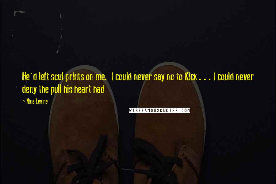 Nina Levine Quotes: He'd left soul prints on me. I could never say no to Kick . . . I could never deny the pull his heart had
