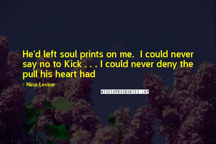 Nina Levine Quotes: He'd left soul prints on me.  I could never say no to Kick . . . I could never deny the pull his heart had