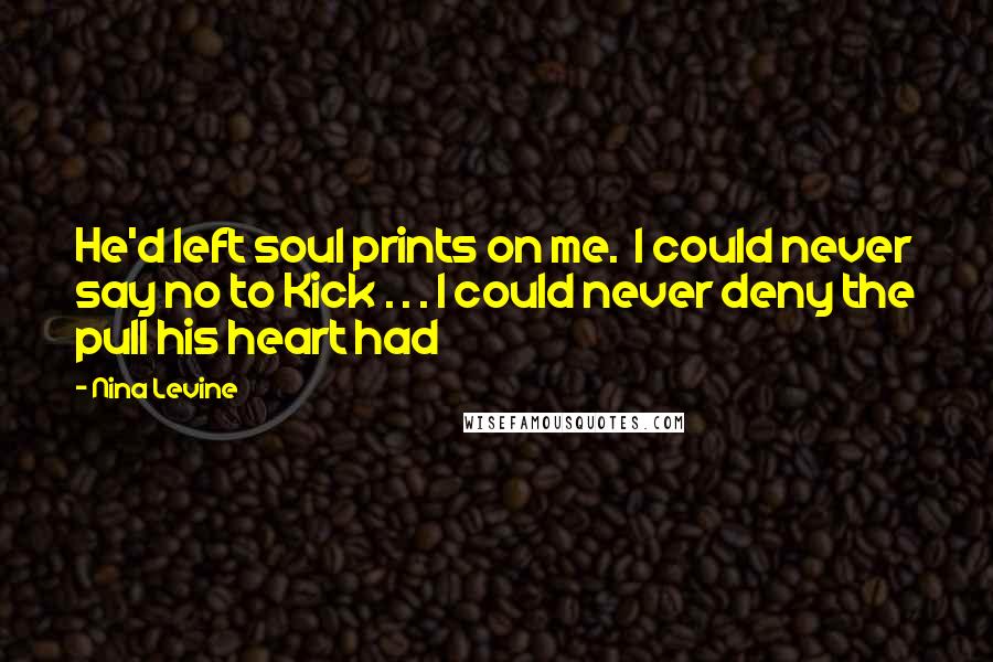 Nina Levine Quotes: He'd left soul prints on me.  I could never say no to Kick . . . I could never deny the pull his heart had