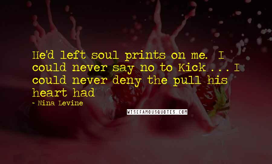 Nina Levine Quotes: He'd left soul prints on me.  I could never say no to Kick . . . I could never deny the pull his heart had