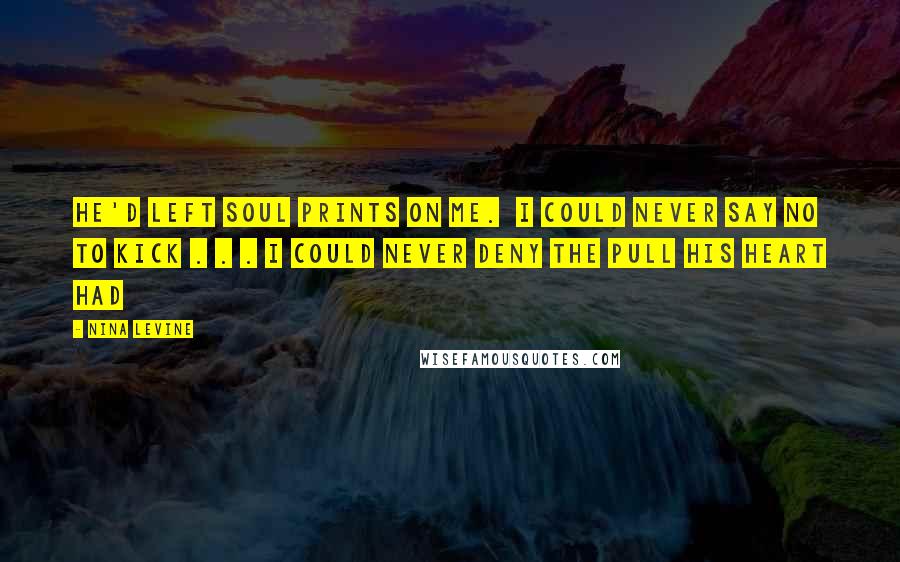 Nina Levine Quotes: He'd left soul prints on me.  I could never say no to Kick . . . I could never deny the pull his heart had