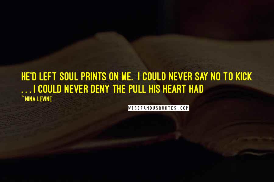 Nina Levine Quotes: He'd left soul prints on me.  I could never say no to Kick . . . I could never deny the pull his heart had