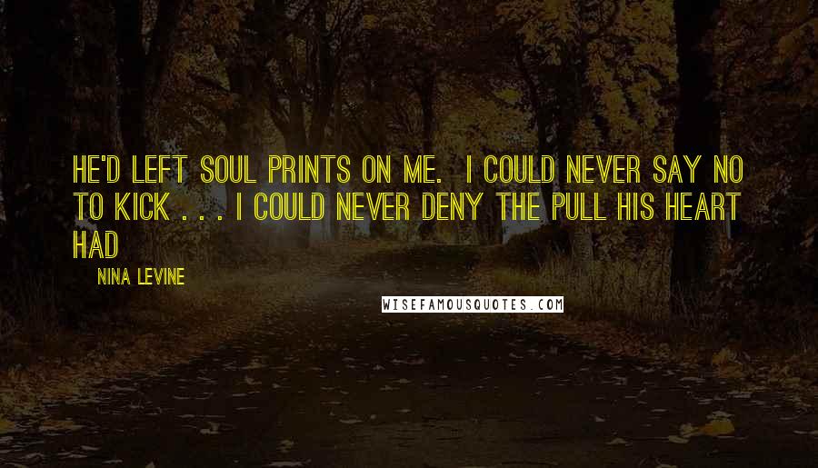 Nina Levine Quotes: He'd left soul prints on me.  I could never say no to Kick . . . I could never deny the pull his heart had