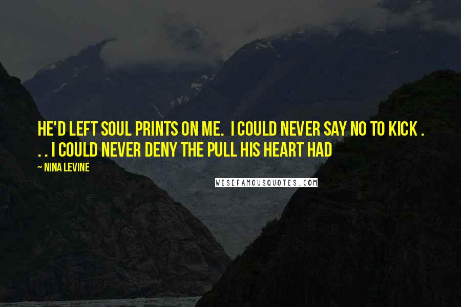 Nina Levine Quotes: He'd left soul prints on me. I could never say no to Kick . . . I could never deny the pull his heart had