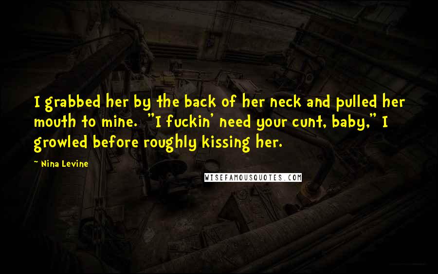 Nina Levine Quotes: I grabbed her by the back of her neck and pulled her mouth to mine.  "I fuckin' need your cunt, baby," I growled before roughly kissing her.