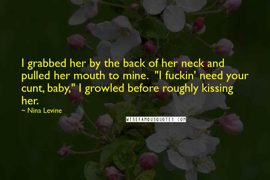 Nina Levine Quotes: I grabbed her by the back of her neck and pulled her mouth to mine.  "I fuckin' need your cunt, baby," I growled before roughly kissing her.