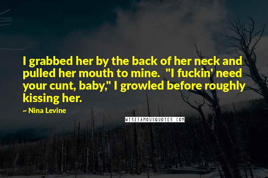 Nina Levine Quotes: I grabbed her by the back of her neck and pulled her mouth to mine.  "I fuckin' need your cunt, baby," I growled before roughly kissing her.