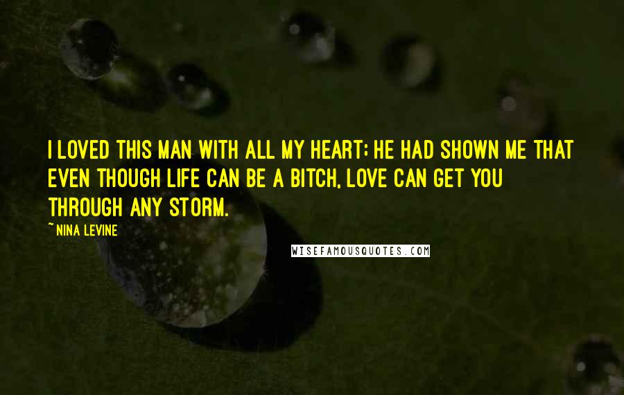 Nina Levine Quotes: I loved this man with all my heart; he had shown me that even though life can be a bitch, love can get you through any storm.