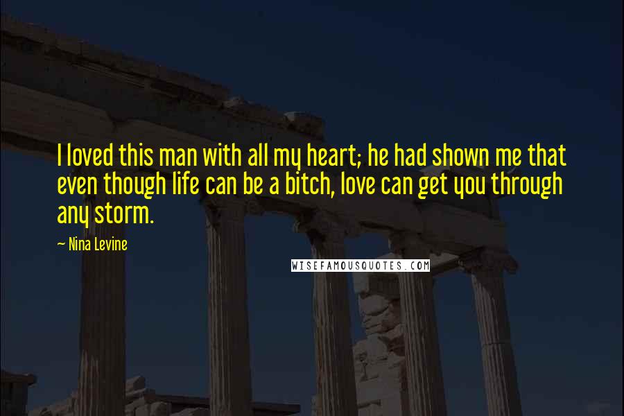 Nina Levine Quotes: I loved this man with all my heart; he had shown me that even though life can be a bitch, love can get you through any storm.