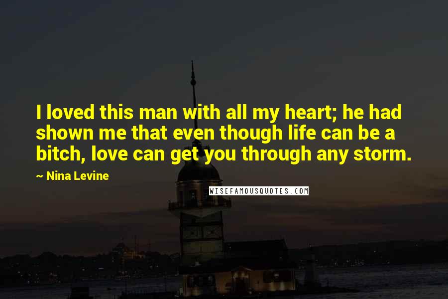 Nina Levine Quotes: I loved this man with all my heart; he had shown me that even though life can be a bitch, love can get you through any storm.