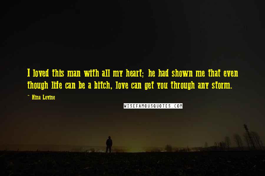 Nina Levine Quotes: I loved this man with all my heart; he had shown me that even though life can be a bitch, love can get you through any storm.