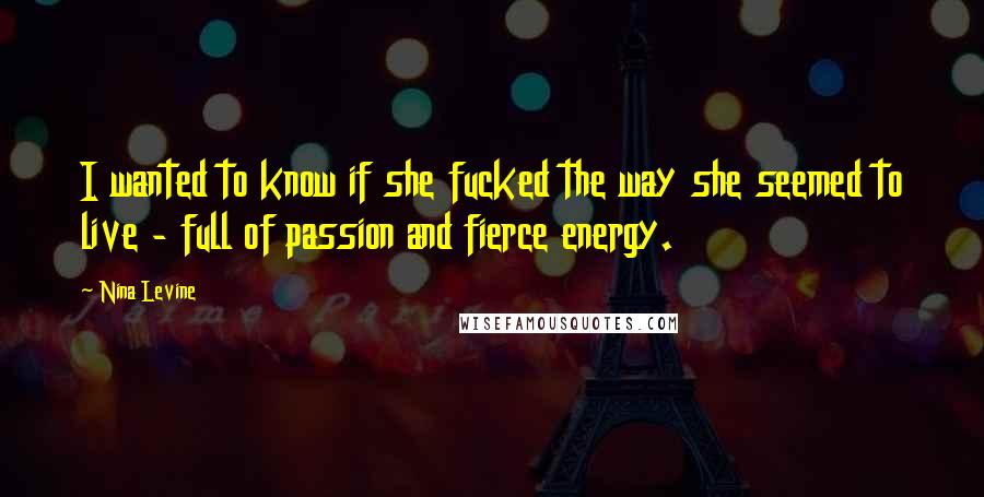 Nina Levine Quotes: I wanted to know if she fucked the way she seemed to live - full of passion and fierce energy.