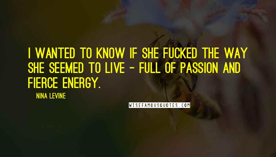 Nina Levine Quotes: I wanted to know if she fucked the way she seemed to live - full of passion and fierce energy.