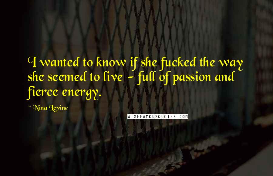 Nina Levine Quotes: I wanted to know if she fucked the way she seemed to live - full of passion and fierce energy.