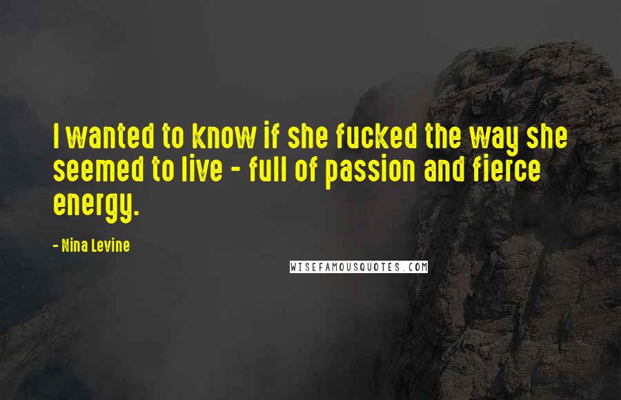 Nina Levine Quotes: I wanted to know if she fucked the way she seemed to live - full of passion and fierce energy.