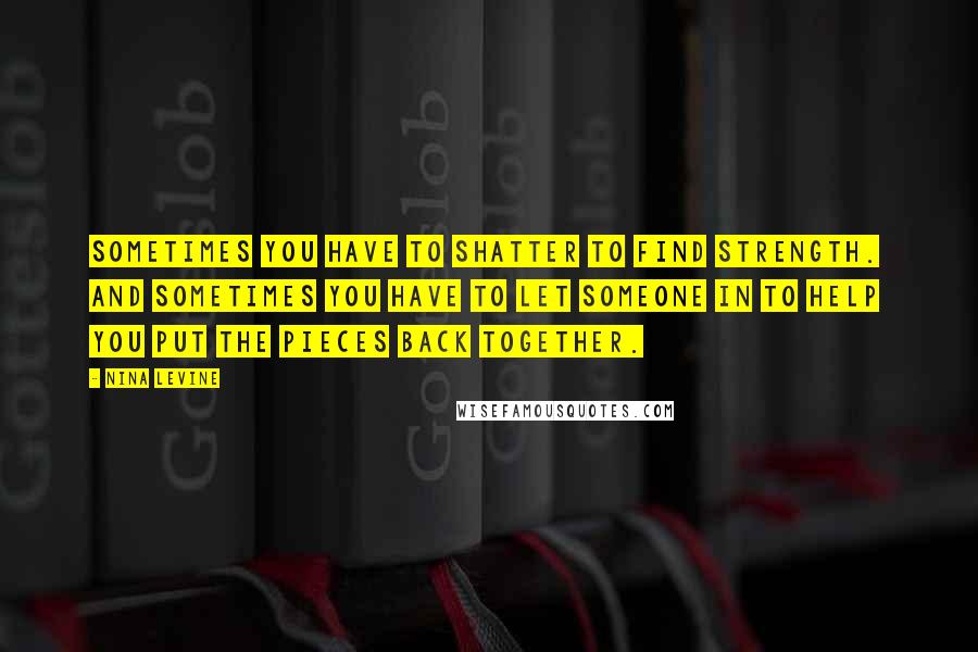 Nina Levine Quotes: Sometimes you have to shatter to find strength.  And sometimes you have to let someone in to help you put the pieces back together.