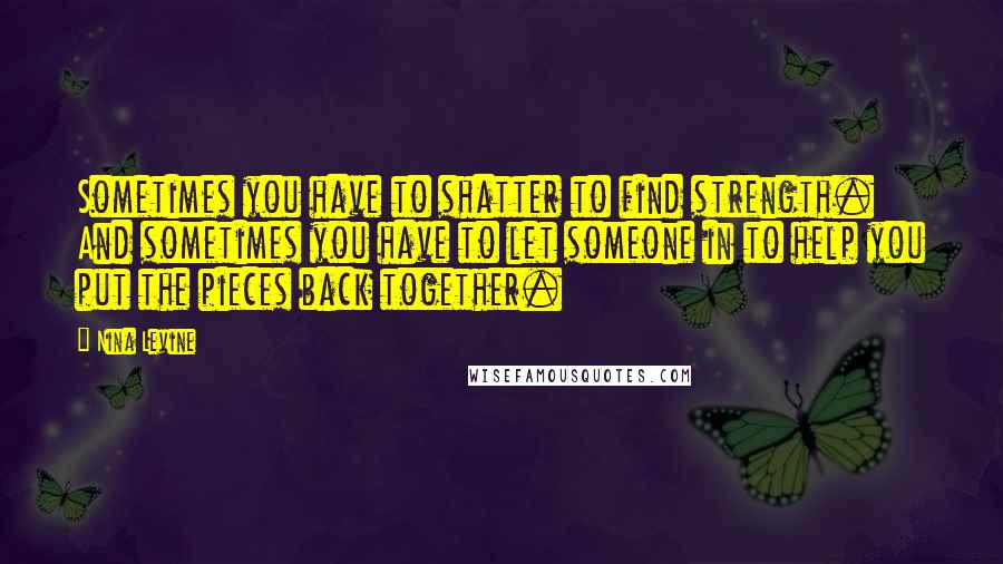 Nina Levine Quotes: Sometimes you have to shatter to find strength.  And sometimes you have to let someone in to help you put the pieces back together.