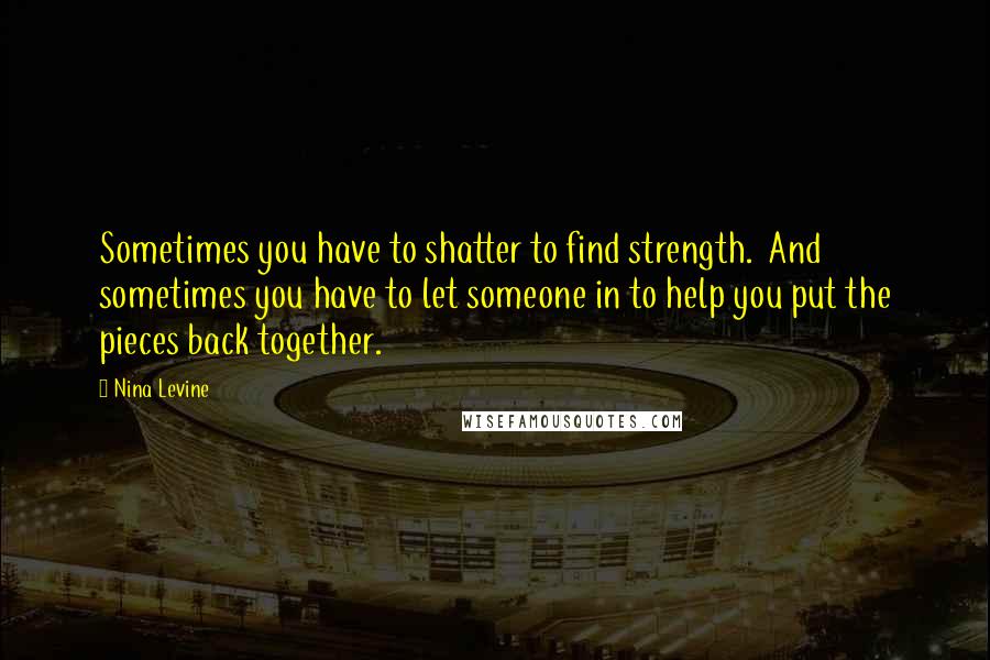 Nina Levine Quotes: Sometimes you have to shatter to find strength.  And sometimes you have to let someone in to help you put the pieces back together.