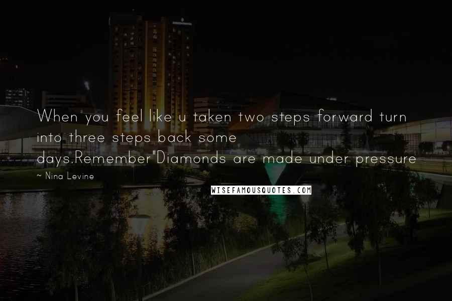 Nina Levine Quotes: When you feel like u taken two steps forward turn into three steps back some days.Remember"Diamonds are made under pressure