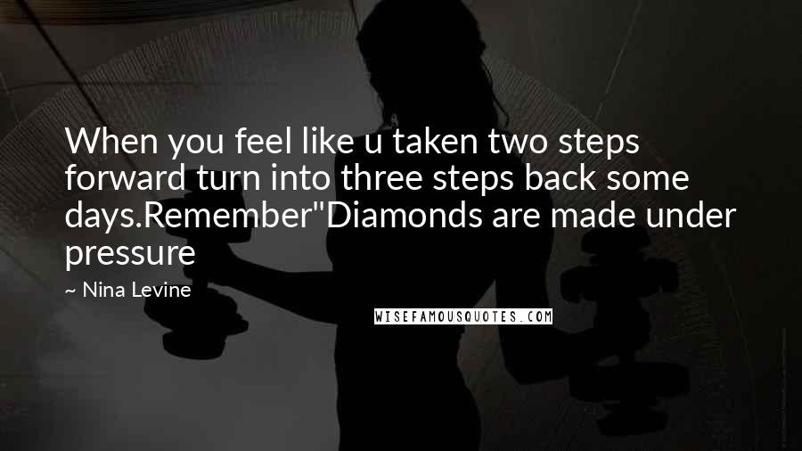 Nina Levine Quotes: When you feel like u taken two steps forward turn into three steps back some days.Remember"Diamonds are made under pressure