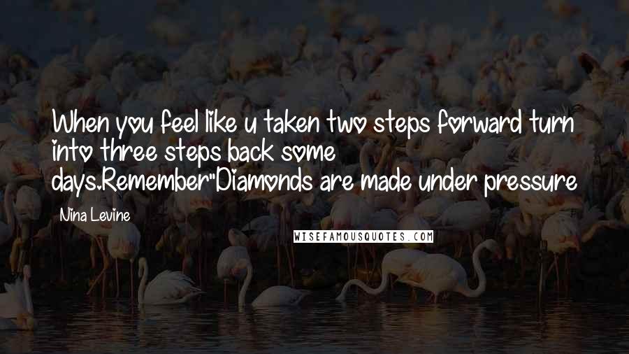 Nina Levine Quotes: When you feel like u taken two steps forward turn into three steps back some days.Remember"Diamonds are made under pressure