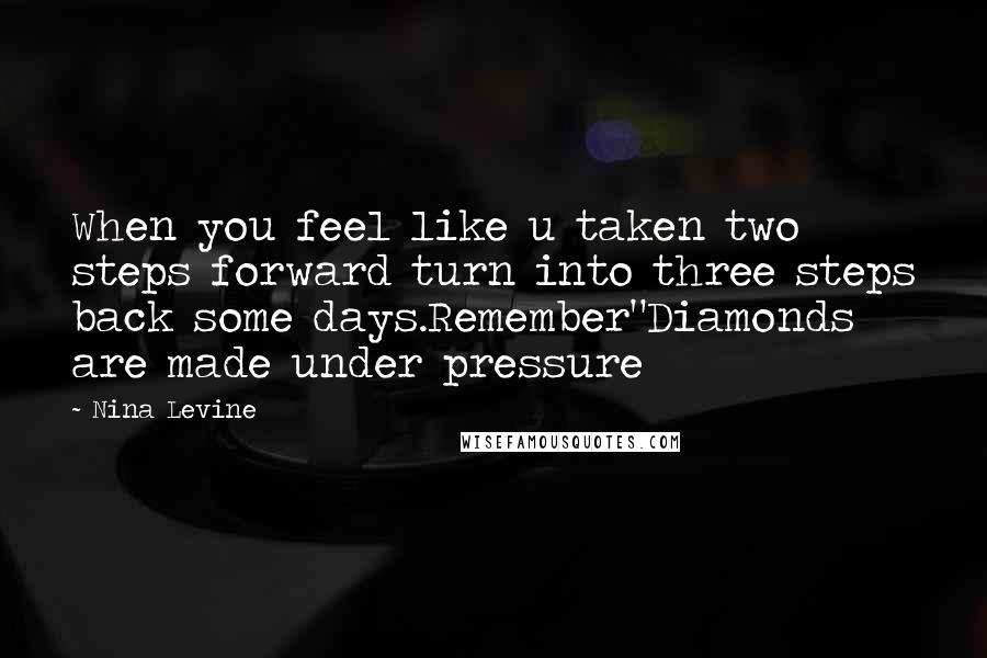Nina Levine Quotes: When you feel like u taken two steps forward turn into three steps back some days.Remember"Diamonds are made under pressure
