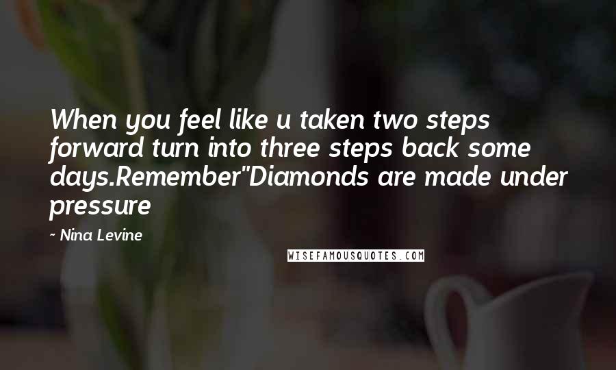 Nina Levine Quotes: When you feel like u taken two steps forward turn into three steps back some days.Remember"Diamonds are made under pressure