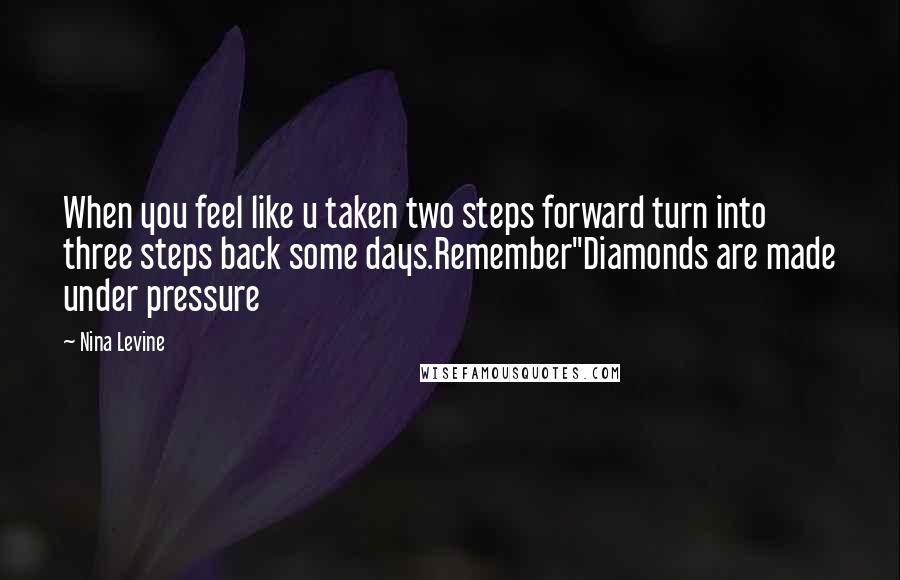 Nina Levine Quotes: When you feel like u taken two steps forward turn into three steps back some days.Remember"Diamonds are made under pressure