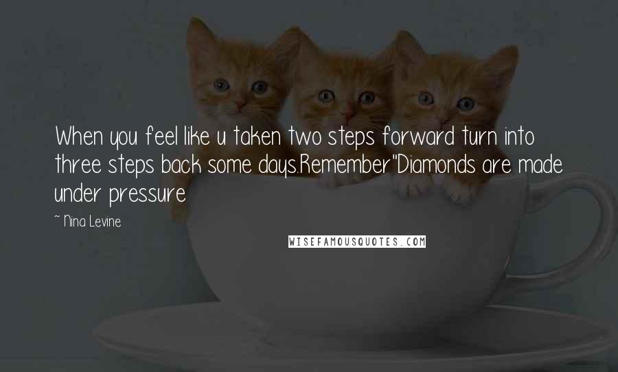 Nina Levine Quotes: When you feel like u taken two steps forward turn into three steps back some days.Remember"Diamonds are made under pressure