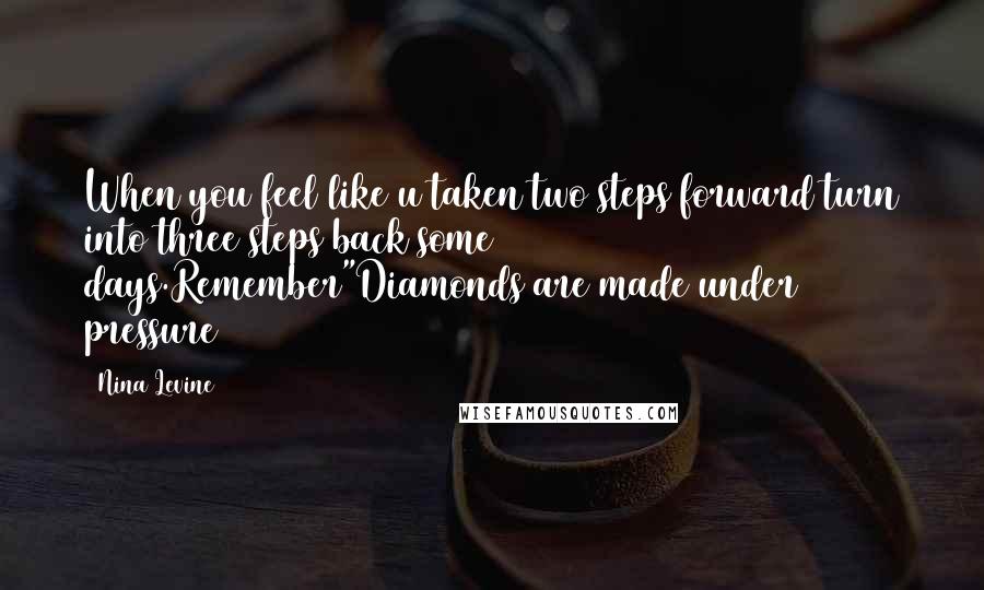 Nina Levine Quotes: When you feel like u taken two steps forward turn into three steps back some days.Remember"Diamonds are made under pressure