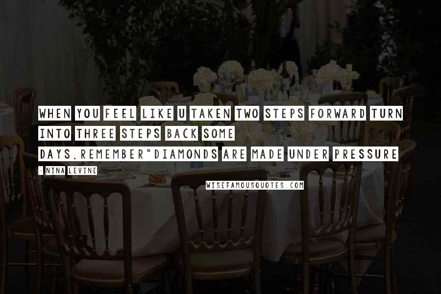 Nina Levine Quotes: When you feel like u taken two steps forward turn into three steps back some days.Remember"Diamonds are made under pressure