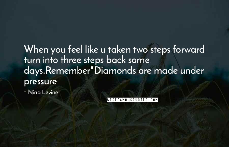 Nina Levine Quotes: When you feel like u taken two steps forward turn into three steps back some days.Remember"Diamonds are made under pressure