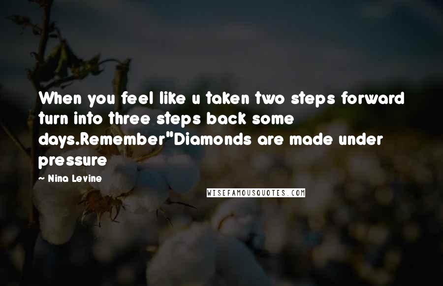 Nina Levine Quotes: When you feel like u taken two steps forward turn into three steps back some days.Remember"Diamonds are made under pressure