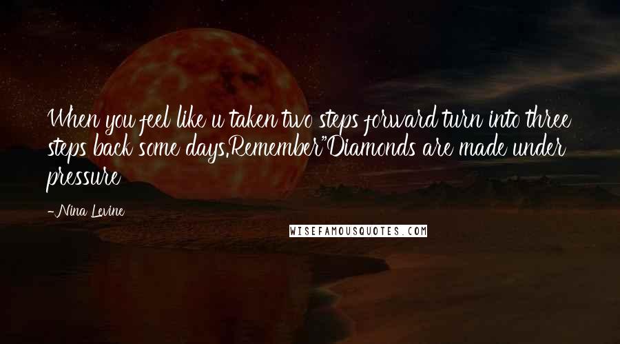 Nina Levine Quotes: When you feel like u taken two steps forward turn into three steps back some days.Remember"Diamonds are made under pressure