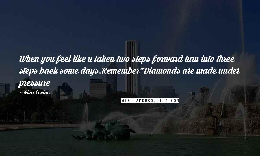 Nina Levine Quotes: When you feel like u taken two steps forward turn into three steps back some days.Remember"Diamonds are made under pressure