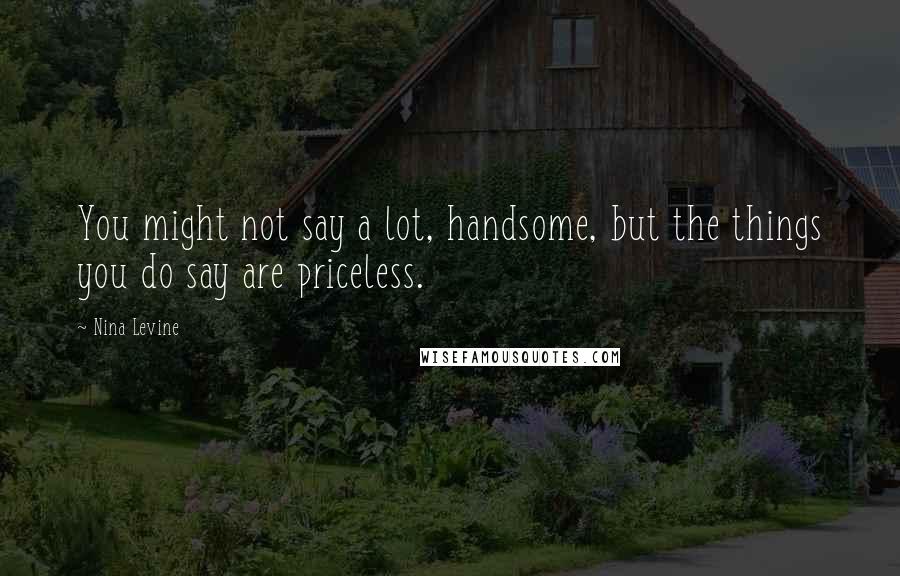 Nina Levine Quotes: You might not say a lot, handsome, but the things you do say are priceless.