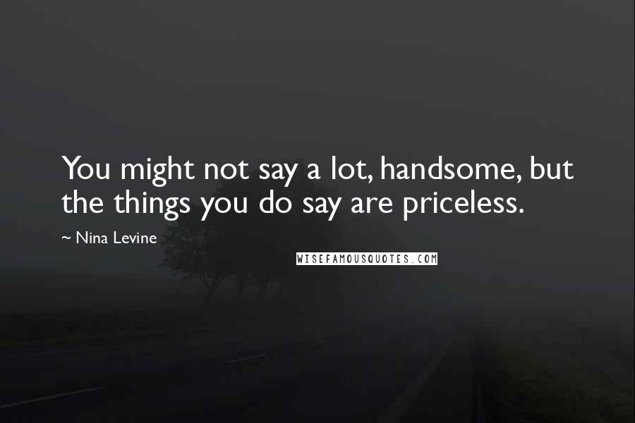 Nina Levine Quotes: You might not say a lot, handsome, but the things you do say are priceless.