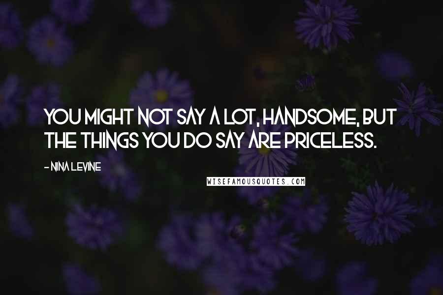 Nina Levine Quotes: You might not say a lot, handsome, but the things you do say are priceless.