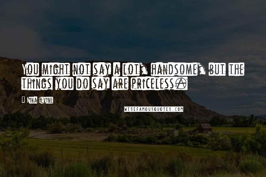 Nina Levine Quotes: You might not say a lot, handsome, but the things you do say are priceless.