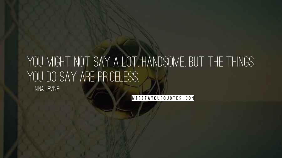 Nina Levine Quotes: You might not say a lot, handsome, but the things you do say are priceless.