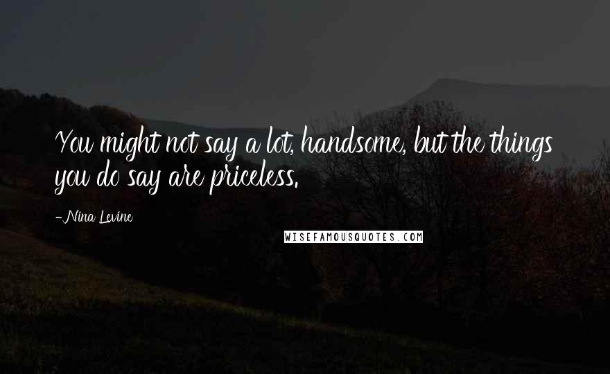 Nina Levine Quotes: You might not say a lot, handsome, but the things you do say are priceless.