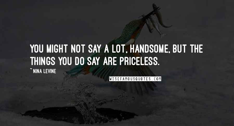 Nina Levine Quotes: You might not say a lot, handsome, but the things you do say are priceless.