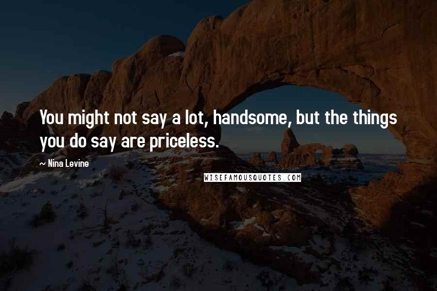 Nina Levine Quotes: You might not say a lot, handsome, but the things you do say are priceless.