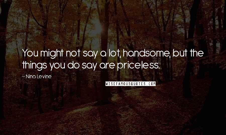 Nina Levine Quotes: You might not say a lot, handsome, but the things you do say are priceless.