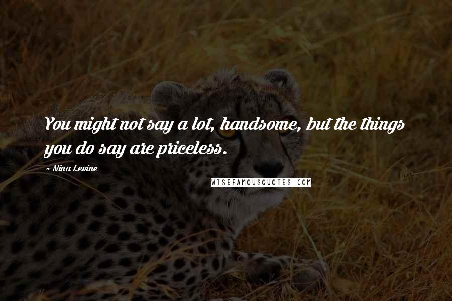 Nina Levine Quotes: You might not say a lot, handsome, but the things you do say are priceless.