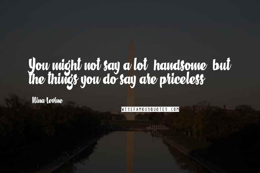 Nina Levine Quotes: You might not say a lot, handsome, but the things you do say are priceless.