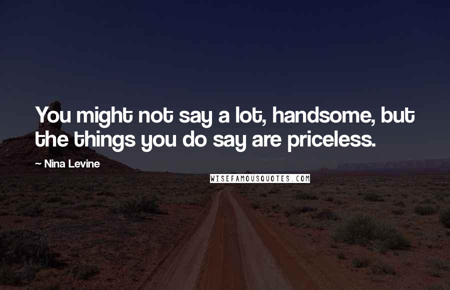 Nina Levine Quotes: You might not say a lot, handsome, but the things you do say are priceless.